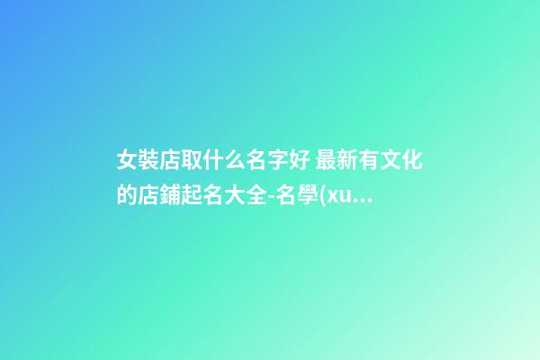 女裝店取什么名字好 最新有文化的店鋪起名大全-名學(xué)網(wǎng)-第1張-店鋪起名-玄機(jī)派